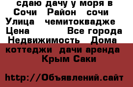 сдаю дачу у моря в Сочи › Район ­ сочи › Улица ­ чемитоквадже › Цена ­ 3 000 - Все города Недвижимость » Дома, коттеджи, дачи аренда   . Крым,Саки